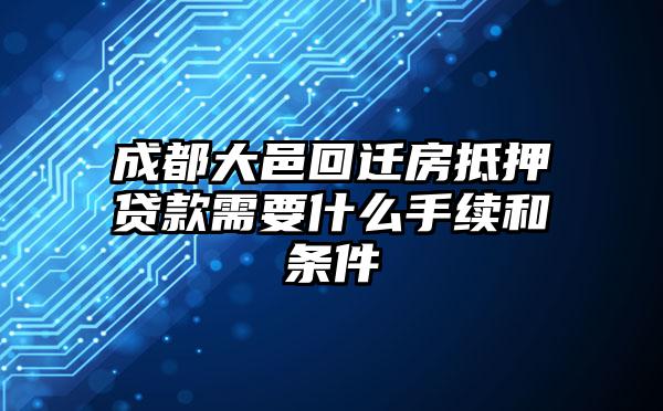 成都大邑回迁房抵押贷款需要什么手续和条件