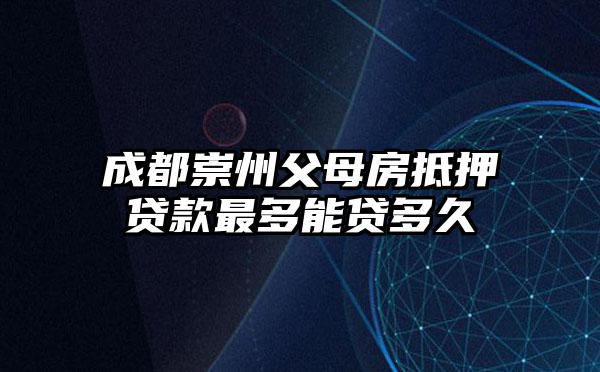 成都崇州父母房抵押贷款最多能贷多久