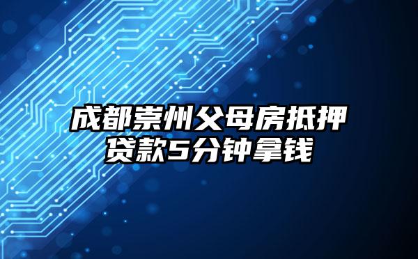 成都崇州父母房抵押贷款5分钟拿钱