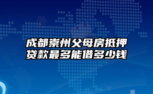 成都崇州父母房抵押贷款最多能借多少钱