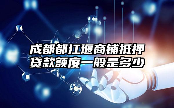 成都都江堰商铺抵押贷款额度一般是多少