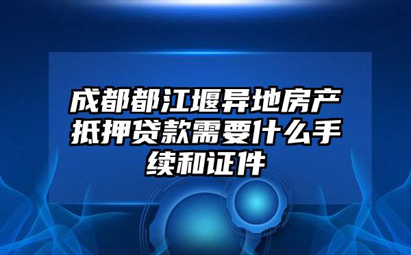 成都都江堰异地房产抵押贷款需要什么手续和证件