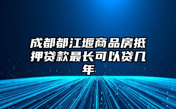 成都都江堰商品房抵押贷款最长可以贷几年