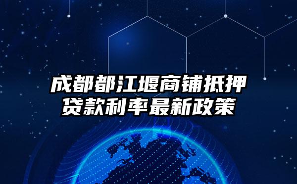 成都都江堰商铺抵押贷款利率最新政策