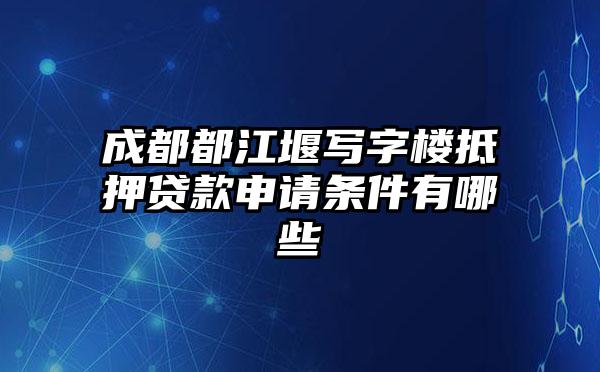 成都都江堰写字楼抵押贷款申请条件有哪些