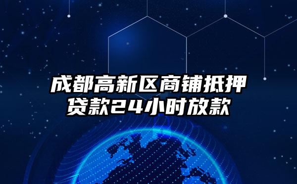 成都高新区商铺抵押贷款24小时放款