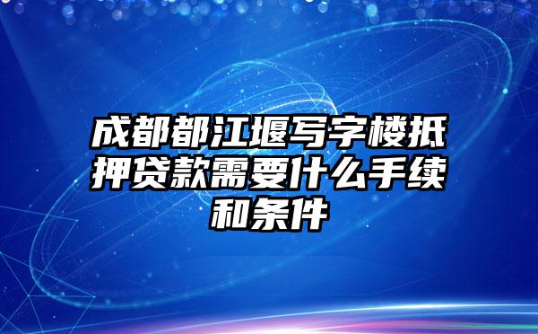 成都都江堰写字楼抵押贷款需要什么手续和条件