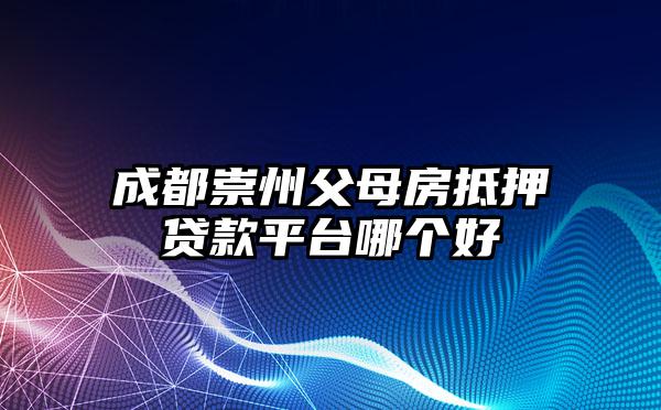 成都崇州父母房抵押贷款平台哪个好