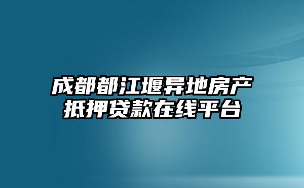 成都都江堰异地房产抵押贷款在线平台
