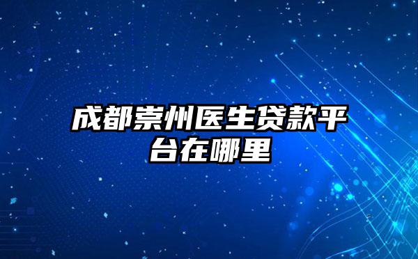 成都崇州医生贷款平台在哪里