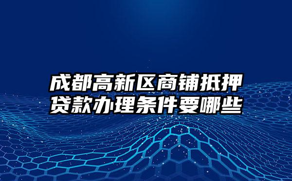 成都高新区商铺抵押贷款办理条件要哪些